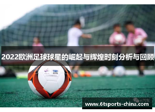 2022欧洲足球球星的崛起与辉煌时刻分析与回顾