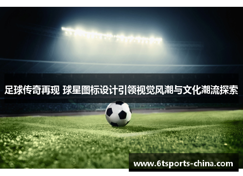 足球传奇再现 球星图标设计引领视觉风潮与文化潮流探索